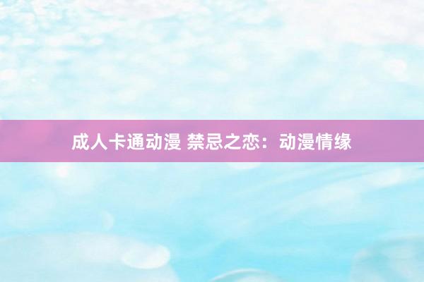 成人卡通动漫 禁忌之恋：动漫情缘