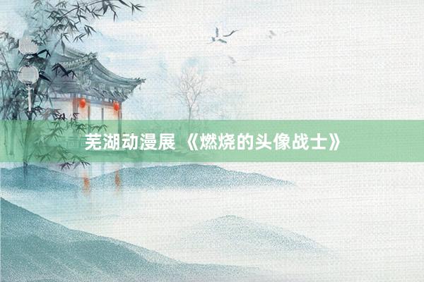 芜湖动漫展 《燃烧的头像战士》